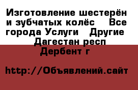 Изготовление шестерён и зубчатых колёс. - Все города Услуги » Другие   . Дагестан респ.,Дербент г.